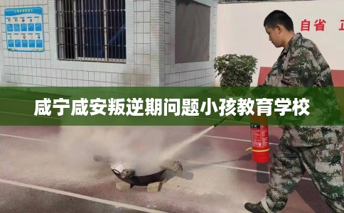 咸宁咸安叛逆期问题小孩教育学校