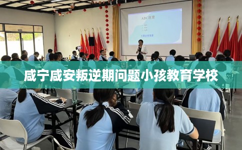 咸宁咸安叛逆期问题小孩教育学校