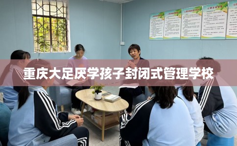 重庆大足厌学孩子封闭式管理学校