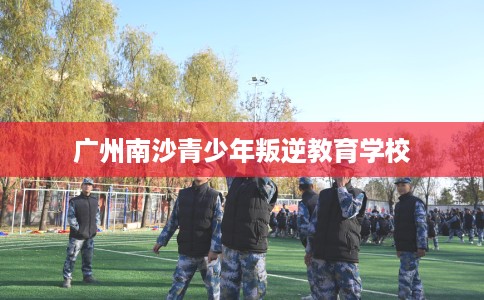 广州南沙青少年叛逆教育学校