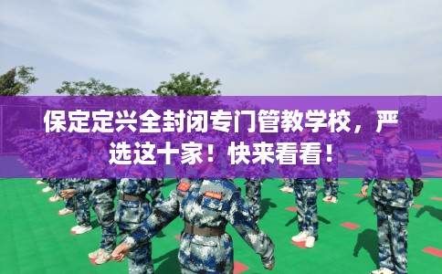 保定定兴全封闭专门管教学校，严选这十家！快来看看！