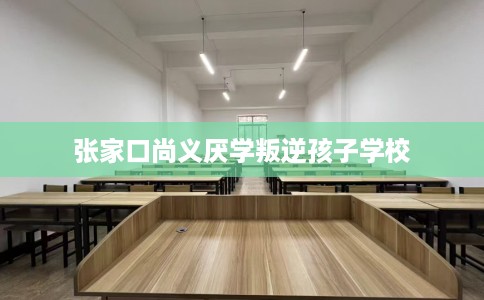 张家口尚义厌学叛逆孩子学校