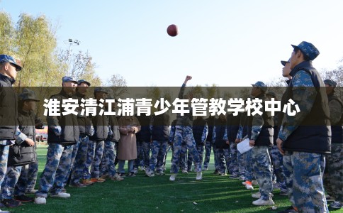 淮安清江浦青少年管教学校中心