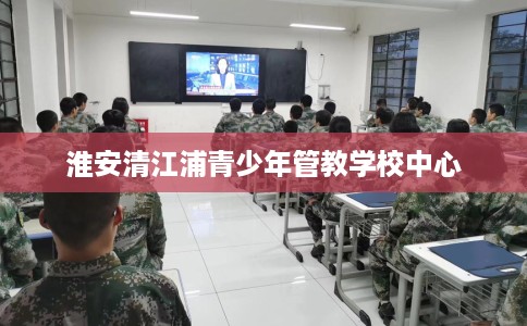 淮安清江浦青少年管教学校中心