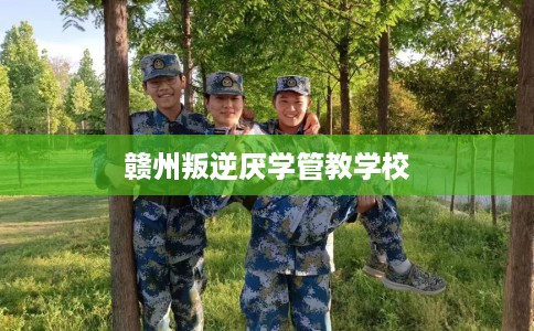 赣州叛逆厌学管教学校