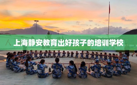 上海静安教育出好孩子的培训学校