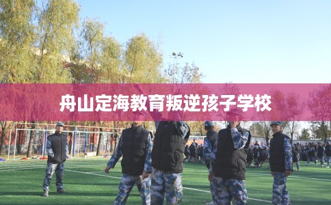 舟山定海教育叛逆孩子学校