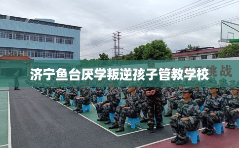 济宁鱼台厌学叛逆孩子管教学校