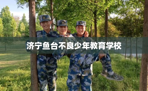 济宁鱼台不良少年教育学校