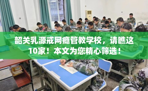 韶关乳源戒网瘾管教学校，请瞧这10家！本文为您精心筛选！