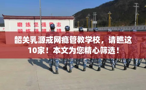 韶关乳源戒网瘾管教学校，请瞧这10家！本文为您精心筛选！