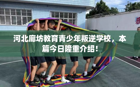 河北廊坊教育青少年叛逆学校，本篇今日隆重介绍！