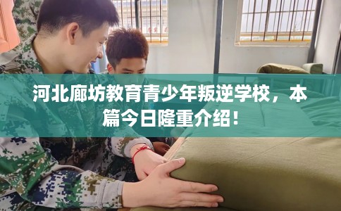 河北廊坊教育青少年叛逆学校，本篇今日隆重介绍！