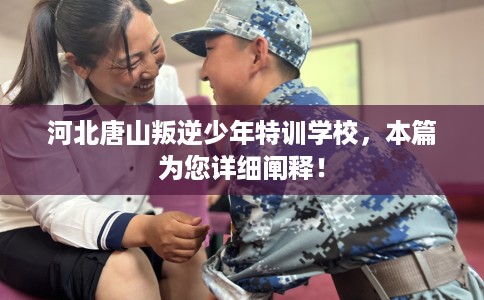 河北唐山叛逆少年特训学校，本篇为您详细阐释！