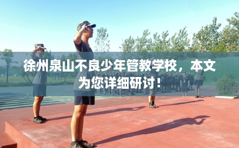 徐州泉山不良少年管教学校，本文为您详细研讨！