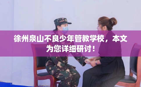 徐州泉山不良少年管教学校，本文为您详细研讨！