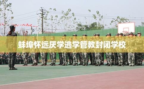 蚌埠怀远厌学逃学管教封闭学校