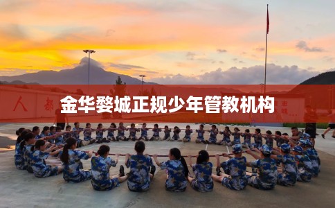 金华婺城正规少年管教机构