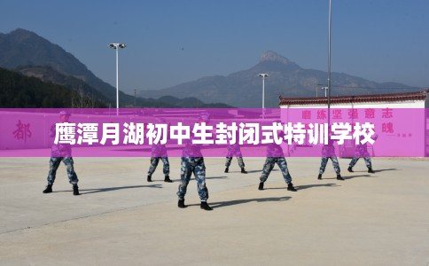鹰潭月湖初中生封闭式特训学校