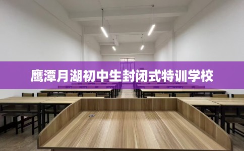 鹰潭月湖初中生封闭式特训学校