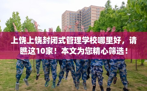 上饶上饶封闭式管理学校哪里好，请瞧这10家！本文为您精心筛选！