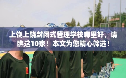 上饶上饶封闭式管理学校哪里好，请瞧这10家！本文为您精心筛选！