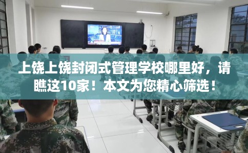 上饶上饶封闭式管理学校哪里好，请瞧这10家！本文为您精心筛选！