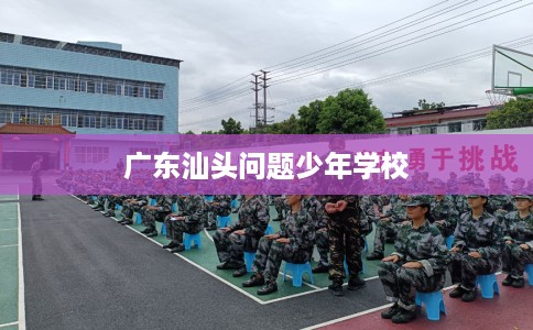 广东汕头问题少年学校
