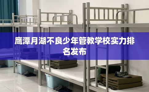 鹰潭月湖不良少年管教学校实力排名发布