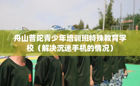 舟山普陀青少年培训班特殊教育学校（解决沉迷手机的情况）