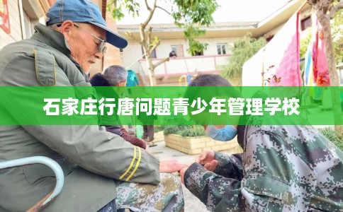 石家庄行唐问题青少年管理学校