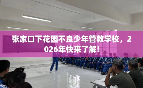 张家口下花园不良少年管教学校，2026年快来了解!