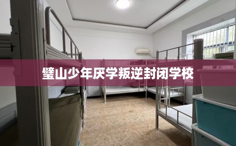 璧山少年厌学叛逆封闭学校