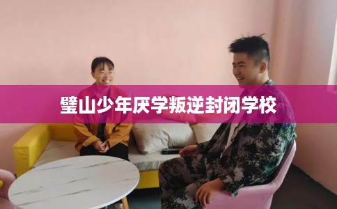 璧山少年厌学叛逆封闭学校