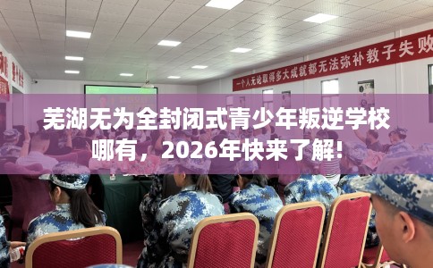 芜湖无为全封闭式青少年叛逆学校哪有，2026年快来了解!
