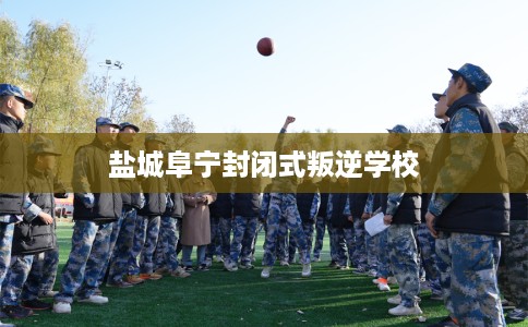 盐城阜宁封闭式叛逆学校