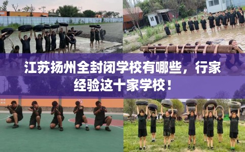 江苏扬州全封闭学校有哪些，行家经验这十家学校！