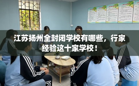 江苏扬州全封闭学校有哪些，行家经验这十家学校！