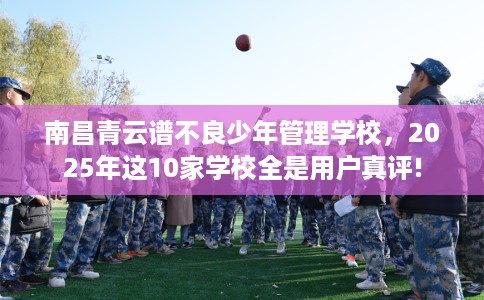 南昌青云谱不良少年管理学校，2025年这10家学校全是用户真评!