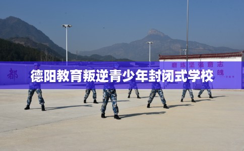 德阳教育叛逆青少年封闭式学校