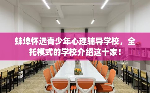 蚌埠怀远青少年心理辅导学校，全托模式的学校介绍这十家！