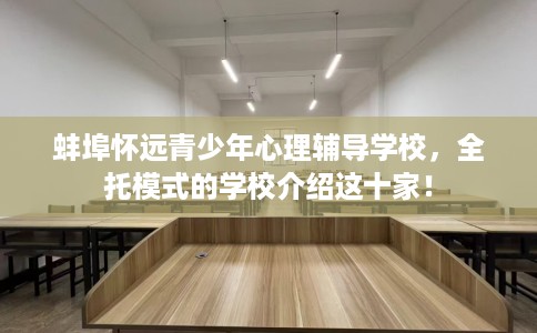 蚌埠怀远青少年心理辅导学校，全托模式的学校介绍这十家！