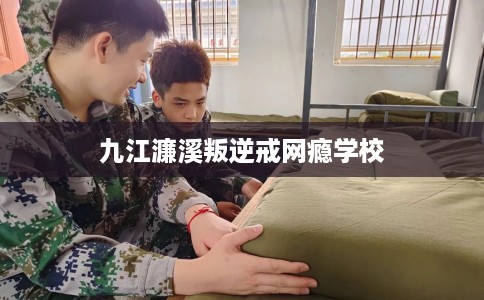 九江濂溪叛逆戒网瘾学校