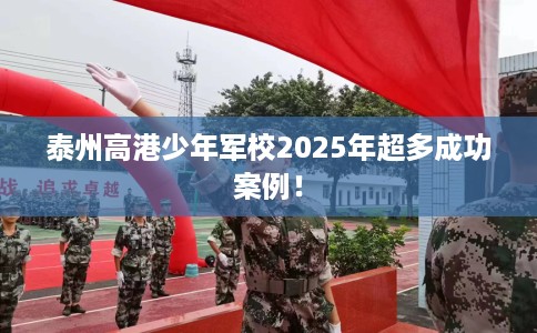 泰州高港少年军校2025年超多成功案例！