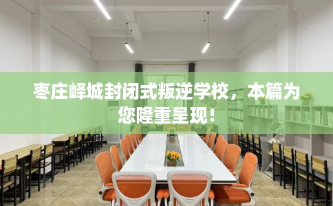 枣庄峄城封闭式叛逆学校，本篇为您隆重呈现！