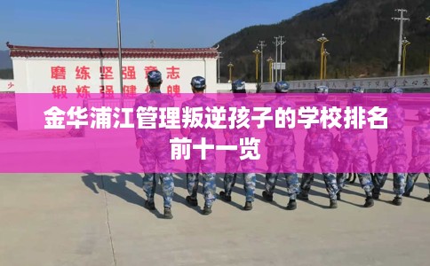 金华浦江管理叛逆孩子的学校排名前十一览