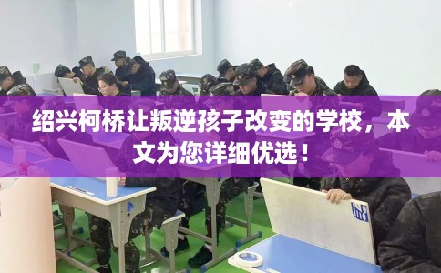 绍兴柯桥让叛逆孩子改变的学校，本文为您详细优选！
