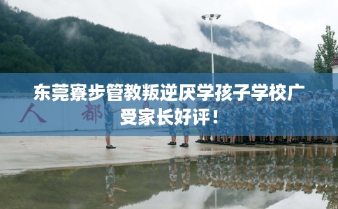 东莞寮步管教叛逆厌学孩子学校广受家长好评！