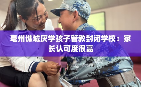 亳州谯城厌学孩子管教封闭学校：家长认可度很高