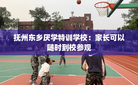 抚州东乡厌学特训学校：家长可以随时到校参观